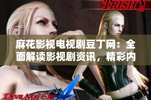 麻花影視電視劇豆丁網(wǎng)：全面解讀影視劇資訊，精彩內(nèi)容不容錯(cuò)過(guò)