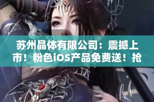 蘇州晶體有限公司：震撼上市！粉色iOS產品免費送！搶先享受最新科技魅力