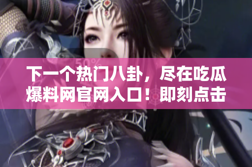 下一個熱門八卦，盡在吃瓜爆料網(wǎng)官網(wǎng)入口！即刻點擊，獲取最新爆料資訊！