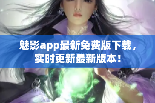 魅影app最新免費(fèi)版下載，實(shí)時(shí)更新最新版本！