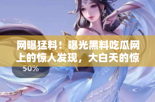 網(wǎng)曝猛料！曝光黑料吃瓜網(wǎng)上的驚人發(fā)現(xiàn)，大白天的驚人內(nèi)幕曝光！