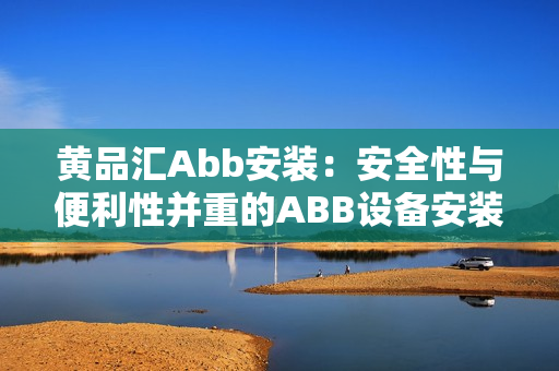 黃品匯Abb安裝：安全性與便利性并重的ABB設(shè)備安裝服務(wù)