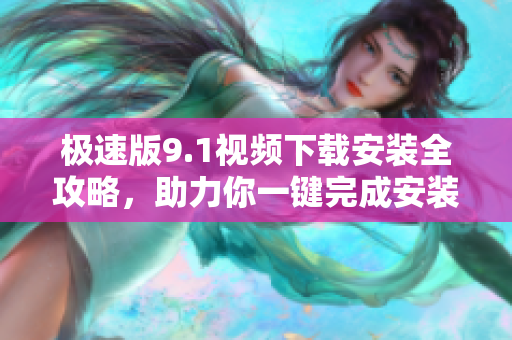 極速版9.1視頻下載安裝全攻略，助力你一鍵完成安裝步驟