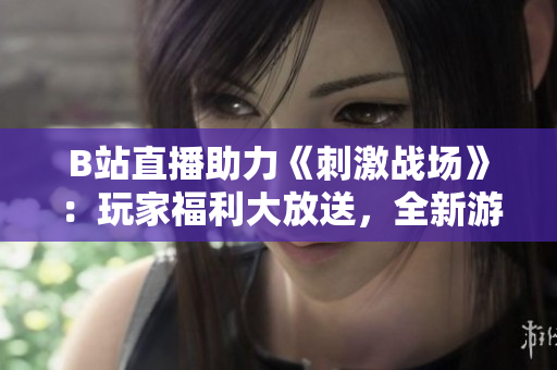 B站直播助力《刺激戰(zhàn)場》：玩家福利大放送，全新游戲體驗等你來觀看！