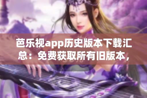 芭樂視app歷史版本下載匯總：免費獲取所有舊版本，絕不錯過
