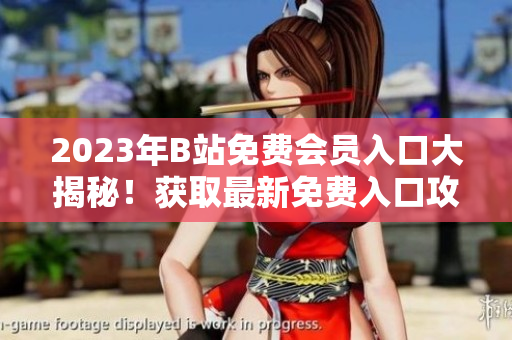 2023年B站免費會員入口大揭秘！獲取最新免費入口攻略，暢享高清視頻、獨家資源及精彩內容！