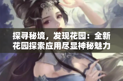 探尋秘境，發(fā)現(xiàn)花園：全新花園探索應用盡顯神秘魅力