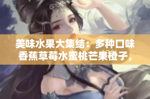 美味水果大集結：多種口味香蕉草莓水蜜桃芒果橙子，果香四溢！