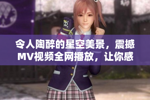 令人陶醉的星空美景，震撼MV視頻全網(wǎng)播放，讓你感受無限宇宙魅力