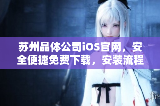 蘇州晶體公司iOS官網(wǎng)，安全便捷免費(fèi)下載，安裝流程簡單，操作易上手