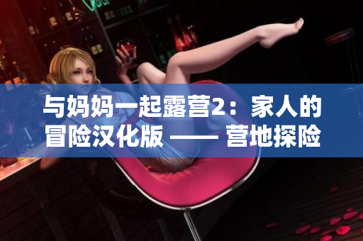 與媽媽一起露營2：家人的冒險漢化版 —— 營地探險、生存求生新手體驗