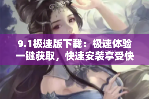 9.1極速版下載：極速體驗(yàn)一鍵獲取，快速安裝享受快樂游戲