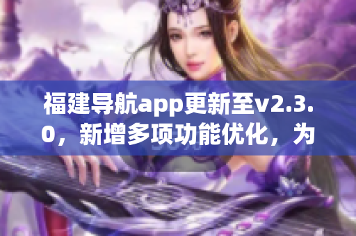 福建導航app更新至v2.3.0，新增多項功能優(yōu)化，為用戶提供更便捷的導航體驗