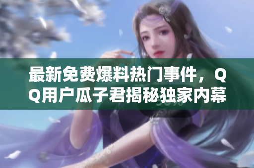最新免費爆料熱門事件，QQ用戶瓜子君揭秘獨家內(nèi)幕