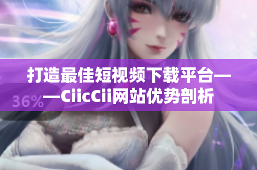 打造最佳短視頻下載平臺——CiicCii網(wǎng)站優(yōu)勢剖析