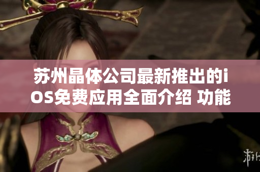 蘇州晶體公司最新推出的iOS免費應用全面介紹 功能、特點和使用方法詳解