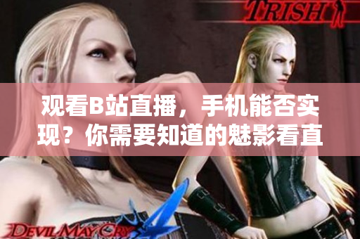 觀看B站直播，手機能否實現(xiàn)？你需要知道的魅影看直播功能深度解析