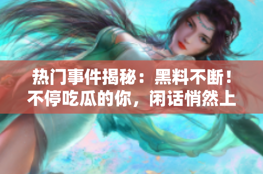 熱門事件揭秘：黑料不斷！不停吃瓜的你，閑話悄然上線