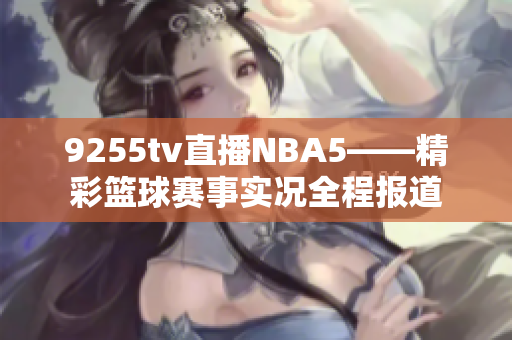 9255tv直播NBA5——精彩籃球賽事實況全程報道