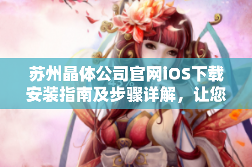 蘇州晶體公司官網(wǎng)iOS下載安裝指南及步驟詳解，讓您輕松暢享晶體科技帶來的便捷和精彩應(yīng)用體驗(yàn)