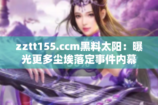 zztt155.ccm黑料太陽：曝光更多塵埃落定事件內(nèi)幕