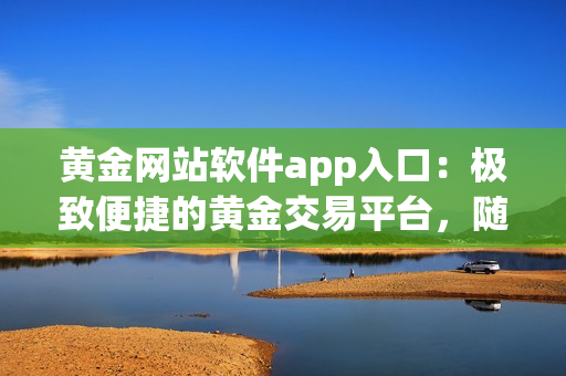 黃金網(wǎng)站軟件app入口：極致便捷的黃金交易平臺，隨時隨地，行情一鍵掌握