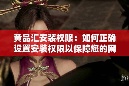 黃品匯安裝權(quán)限：如何正確設(shè)置安裝權(quán)限以保障您的網(wǎng)絡(luò)安全