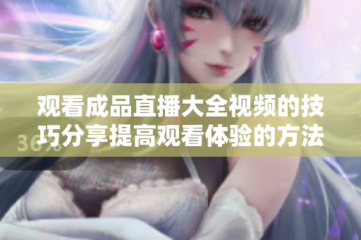 觀看成品直播大全視頻的技巧分享提高觀看體驗的方法