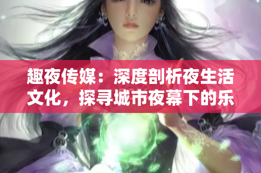 趣夜傳媒：深度剖析夜生活文化，探尋城市夜幕下的樂趣