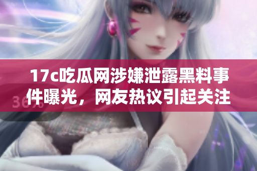 17c吃瓜網(wǎng)涉嫌泄露黑料事件曝光，網(wǎng)友熱議引起關注