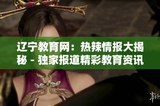 遼寧教育網(wǎng)：熱辣情報大揭秘 - 獨家報道精彩教育資訊，助力學生成長！