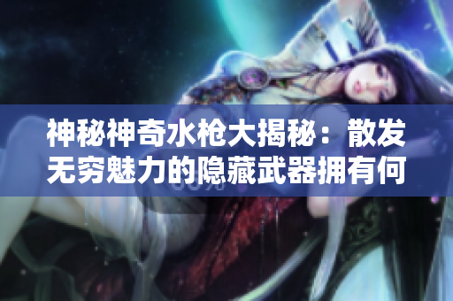 神秘神奇水槍大揭秘：散發(fā)無窮魅力的隱藏武器擁有何種神秘力量？