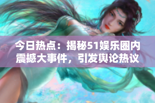 今日熱點(diǎn)：揭秘51娛樂圈內(nèi)震撼大事件，引發(fā)輿論熱議