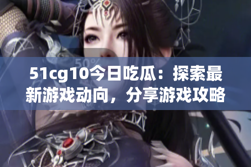 51cg10今日吃瓜：探索最新游戲動向，分享游戲攻略與心得