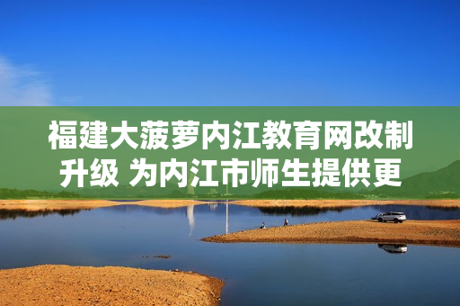 福建大菠蘿內(nèi)江教育網(wǎng)改制升級(jí) 為內(nèi)江市師生提供更多優(yōu)質(zhì)教育資源