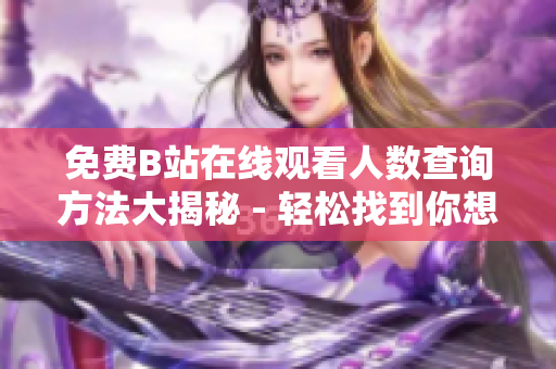 免費(fèi)B站在線觀看人數(shù)查詢方法大揭秘 - 輕松找到你想要的信息