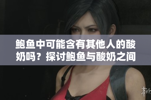 鮑魚中可能含有其他人的酸奶嗎？探討鮑魚與酸奶之間的關(guān)系