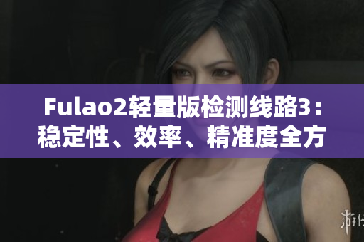 Fulao2輕量版檢測線路3：穩(wěn)定性、效率、精準(zhǔn)度全方位評估