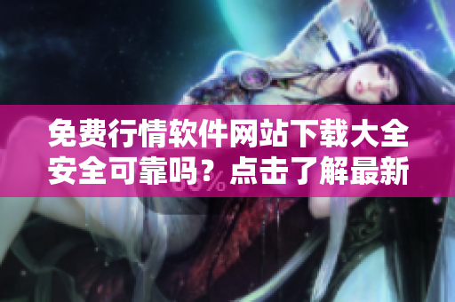 免費(fèi)行情軟件網(wǎng)站下載大全安全可靠嗎？點(diǎn)擊了解最新情況!
