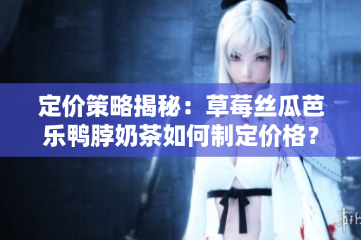 定價(jià)策略揭秘：草莓絲瓜芭樂鴨脖奶茶如何制定價(jià)格？