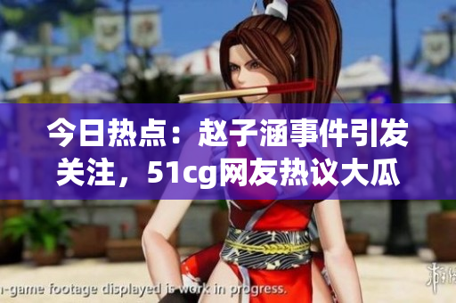 今日熱點：趙子涵事件引發(fā)關(guān)注，51cg網(wǎng)友熱議大瓜