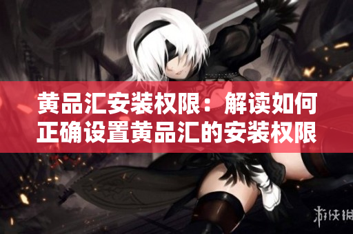 黃品匯安裝權(quán)限：解讀如何正確設(shè)置黃品匯的安裝權(quán)限，避免安全風(fēng)險(xiǎn)