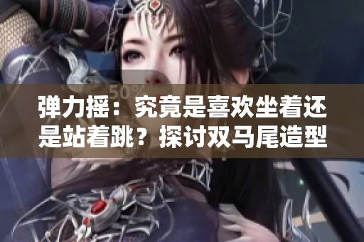 彈力搖：究竟是喜歡坐著還是站著跳？探討雙馬尾造型對(duì)姿態(tài)選擇的影響