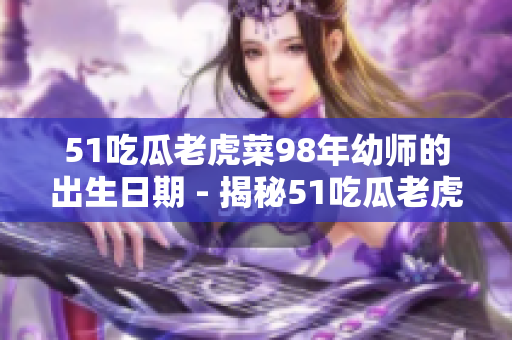 51吃瓜老虎菜98年幼師的出生日期 - 揭秘51吃瓜老虎菜98年幼師的真實出生年份