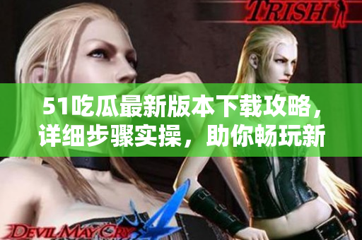 51吃瓜最新版本下載攻略，詳細步驟實操，助你暢玩新特色