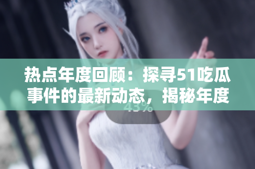 熱點年度回顧：探尋51吃瓜事件的最新動態(tài)，揭秘年度報告中的熱門事件