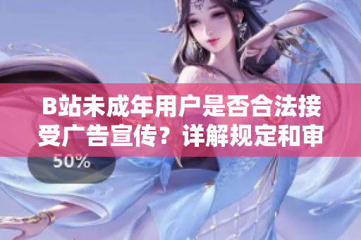B站未成年用戶(hù)是否合法接受廣告宣傳？詳解規(guī)定和審查標(biāo)準(zhǔn)
