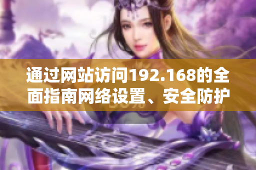 通過網(wǎng)站訪問192.168的全面指南網(wǎng)絡設置、安全防護與常見問題解決