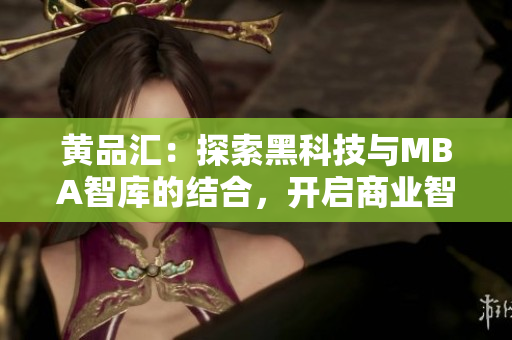 黃品匯：探索黑科技與MBA智庫的結(jié)合，開啟商業(yè)智慧新時(shí)代