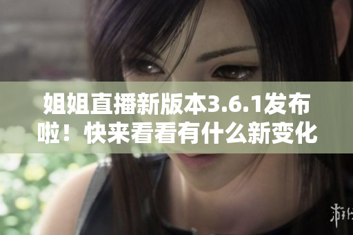姐姐直播新版本3.6.1發(fā)布啦！快來(lái)看看有什么新變化吧